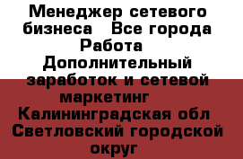Менеджер сетевого бизнеса - Все города Работа » Дополнительный заработок и сетевой маркетинг   . Калининградская обл.,Светловский городской округ 
